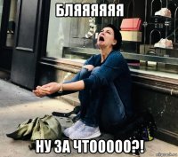 бляяяяяя ну за чтооооо?!