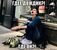 гдее дождик?! где он?!..,