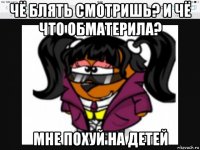 чё блять смотришь? и чё что обматерила? мне похуй на детей