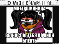хватит писать что я матершинница вычислю тебя по айпи блеать