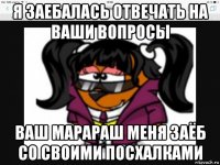 я заебалась отвечать на ваши вопросы ваш марараш меня заёб со своими посхалками