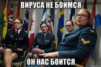 вируса не боимся он нас боится