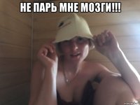 не парь мне мозги!!! 