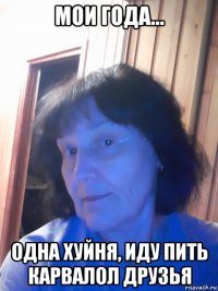 мои года... одна хуйня, иду пить карвалол друзья