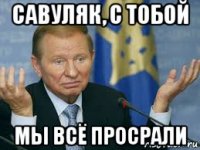 савуляк, с тобой мы всё просрали