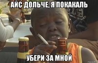 айс дольче, я покакаль убери за мной