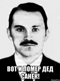  вот и помер дед санёк!