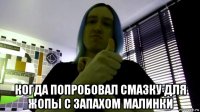  когда попробовал смазку для жопы с запахом малинки