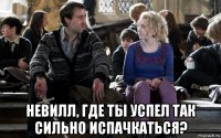  невилл, где ты успел так сильно испачкаться?