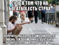 суть в том что на богатых есть страх получить пизды, поэтому они портят жизнь тем в ком они хоть чуточку почуят что те живут лучше чем они