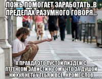 ложь помогает заработать..в пределах разумного говоря... а правда это пустой пиздеж с пттенеом зависти к тому что за душой ни хуя нету у тебя и все.,.кроме слов