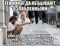 геи никогда не бывают озлобленными у них есть все, что нужно - хуи, дырки с гавном и игрушки для дырок. они всегда счастливы!