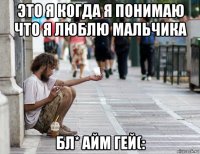 это я когда я понимаю что я люблю мальчика бл* айм гей(: