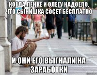 когда ленке и олегу надоело, что сынишка сосет бесплатно и они его выгнали на заработки