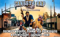  посмотри вокруг, пойми, что произошло и происходит... дальше - они)