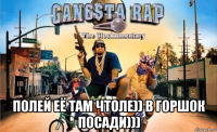  полей её там чтоле)) в горшок посади)))