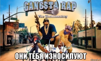  они тебя износилуют