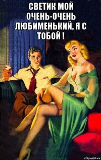 светик мой очень-очень любименький, я с тобой ! 