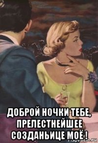  доброй ночки тебе, прелестнейшее созданьице моё !