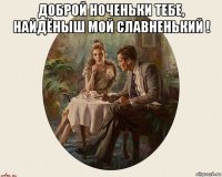 доброй ноченьки тебе, найдёныш мой славненький ! 