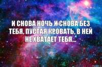 и снова ночь и снова без тебя, пустая кровать, в ней не хватает тебя...