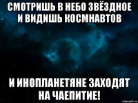 смотришь в небо звёздное и видишь космнавтов и инопланетяне заходят на чаепитие!