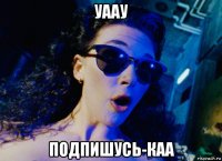уаау подпишусь-каа