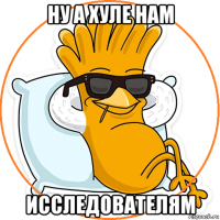 ну а хуле нам исследователям