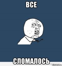 все сломалось
