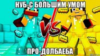 нуб-с большим умом про-долбаеба