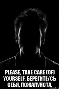  please, take care (of) yourself. берегите/сь себя, пожалуйста.