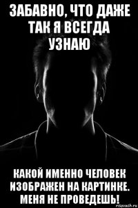 забавно, что даже так я всегда узнаю какой именно человек изображен на картинке. меня не проведешь!