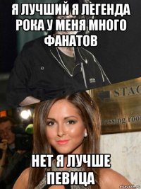 я лучший я легенда рока у меня много фанатов нет я лучше певица