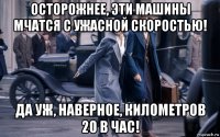 осторожнее, эти машины мчатся с ужасной скоростью! да уж, наверное, километров 20 в час!