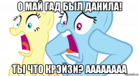 о май гад был данила! ты что крэйзи? аааааааа