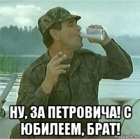  ну, за петровича! с юбилеем, брат!