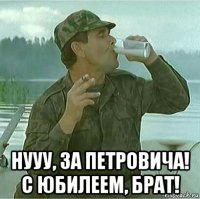  нууу, за петровича! с юбилеем, брат!