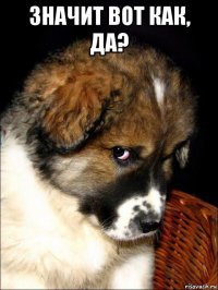значит вот как, да? 