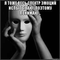 я тоже весь спектр эмоций испытываю...поэтому понимаю... 