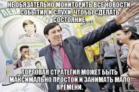 не обязательно мониторить все новости, события и слухи, чтобы сделать состояние. торговая стратегия может быть максимально простой и занимать мало времени.