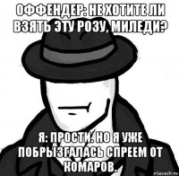 оффендер: не хотите ли взять эту розу, миледи? я: прости. но я уже побрызгалась спреем от комаров.