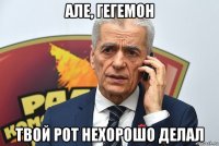 але, гегемон твой рот нехорошо делал