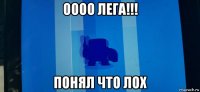 оооо лега!!! понял что лох