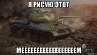 я рисую этот меееееееееееееееееем