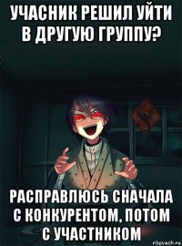 учасник решил уйти в другую группу? расправлюсь сначала с конкурентом, потом с участником