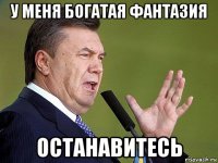 у меня богатая фантазия останавитесь