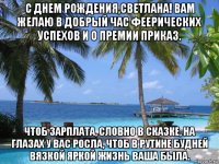 с днем рождения,светлана! вам желаю в добрый час феерических успехов и о премии приказ. чтоб зарплата, словно в сказке, на глазах у вас росла, чтоб в рутине будней вязкой яркой жизнь ваша была.