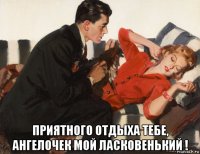  приятного отдыха тебе, ангелочек мой ласковенький !