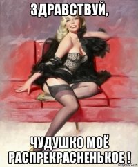 здравствуй, чудушко моё распрекрасненькое !