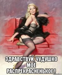 здравствуй, чудушко моё распрекрасненькое !